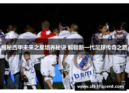 揭秘西甲未来之星培养秘诀 解锁新一代足球传奇之路