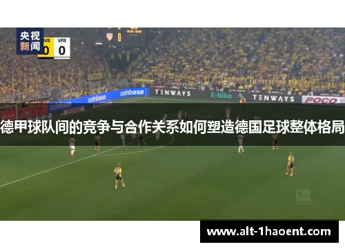 德甲球队间的竞争与合作关系如何塑造德国足球整体格局