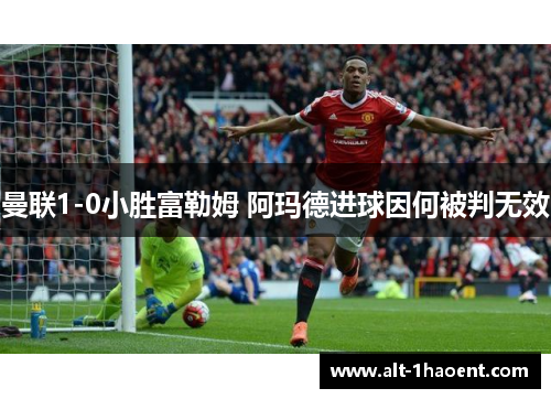 曼联1-0小胜富勒姆 阿玛德进球因何被判无效