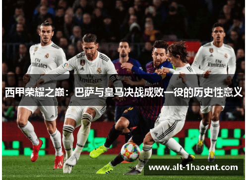 西甲荣耀之巅：巴萨与皇马决战成败一役的历史性意义