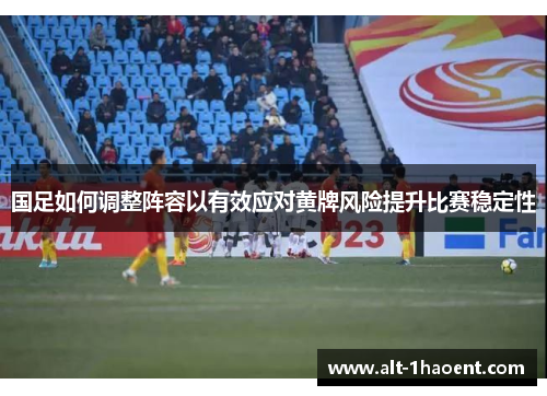 国足如何调整阵容以有效应对黄牌风险提升比赛稳定性