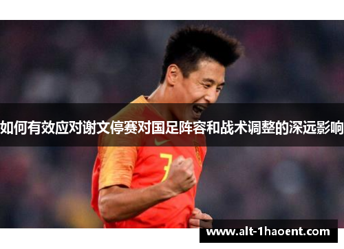 如何有效应对谢文停赛对国足阵容和战术调整的深远影响