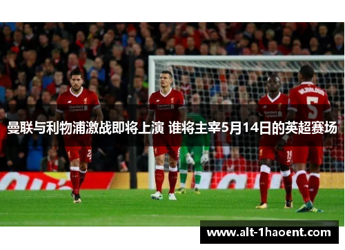 曼联与利物浦激战即将上演 谁将主宰5月14日的英超赛场