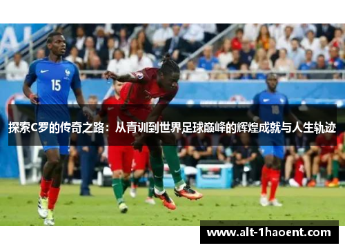 探索C罗的传奇之路：从青训到世界足球巅峰的辉煌成就与人生轨迹