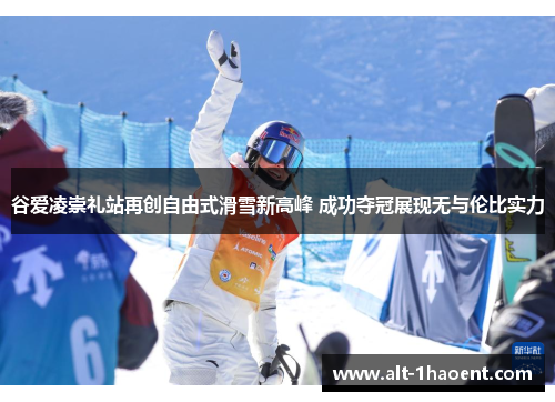 谷爱凌崇礼站再创自由式滑雪新高峰 成功夺冠展现无与伦比实力