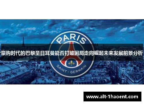 豪购时代的巴黎圣日耳曼能否打破困局走向崛起未来发展前景分析