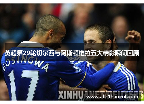 英超第29轮切尔西与阿斯顿维拉五大精彩瞬间回顾