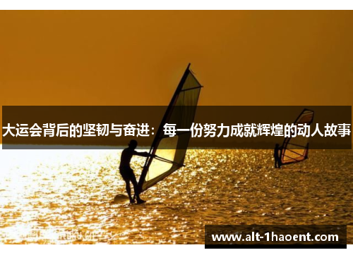 大运会背后的坚韧与奋进：每一份努力成就辉煌的动人故事