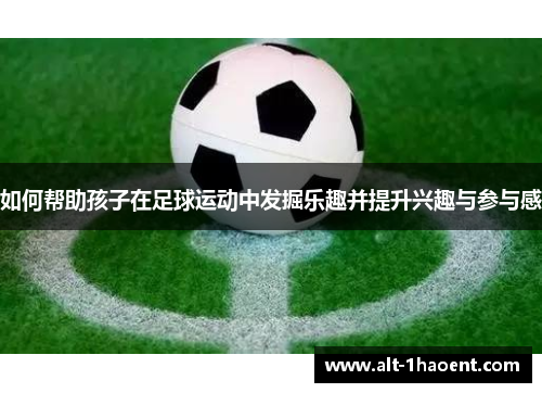 如何帮助孩子在足球运动中发掘乐趣并提升兴趣与参与感