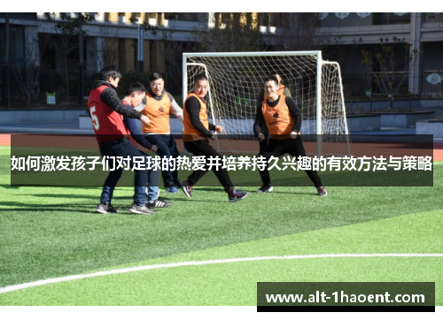 如何激发孩子们对足球的热爱并培养持久兴趣的有效方法与策略