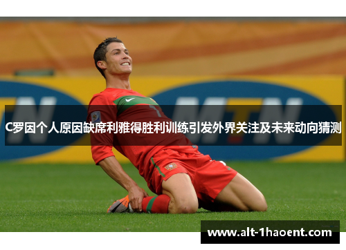 C罗因个人原因缺席利雅得胜利训练引发外界关注及未来动向猜测