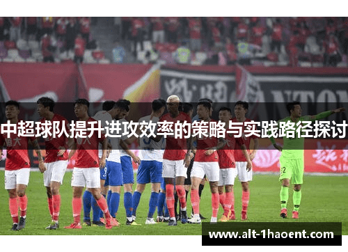 中超球队提升进攻效率的策略与实践路径探讨