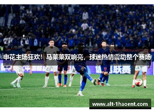 申花主场狂欢！马莱莱双响亮，球迷热情震动整个赛场