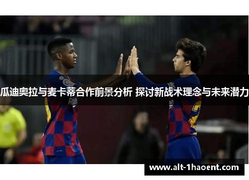 瓜迪奥拉与麦卡蒂合作前景分析 探讨新战术理念与未来潜力