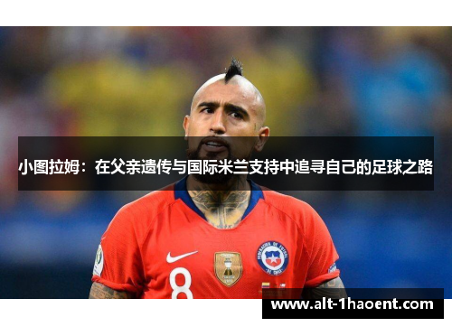 小图拉姆：在父亲遗传与国际米兰支持中追寻自己的足球之路