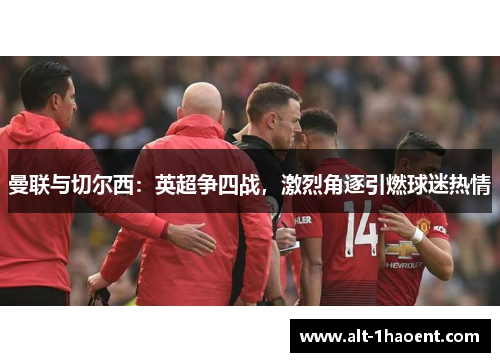曼联与切尔西：英超争四战，激烈角逐引燃球迷热情
