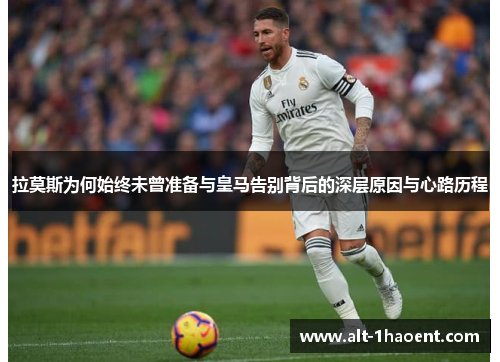 拉莫斯为何始终未曾准备与皇马告别背后的深层原因与心路历程