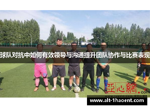球队对抗中如何有效领导与沟通提升团队协作与比赛表现