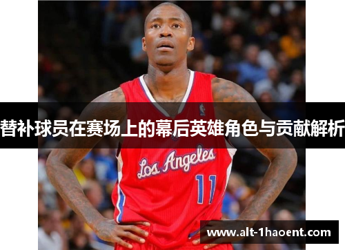 替补球员在赛场上的幕后英雄角色与贡献解析