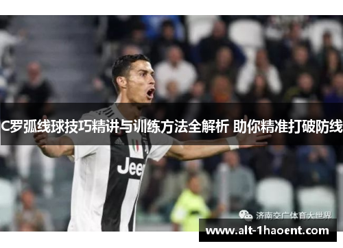 C罗弧线球技巧精讲与训练方法全解析 助你精准打破防线