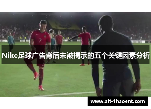 Nike足球广告背后未被揭示的五个关键因素分析