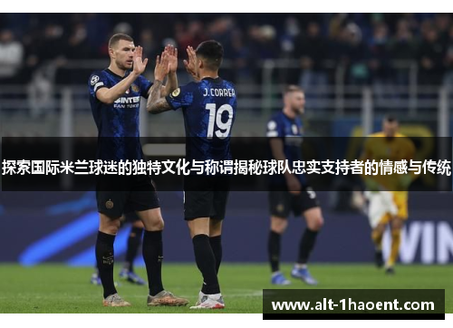 探索国际米兰球迷的独特文化与称谓揭秘球队忠实支持者的情感与传统