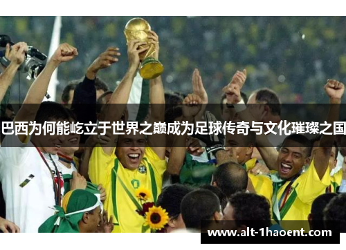 巴西为何能屹立于世界之巅成为足球传奇与文化璀璨之国