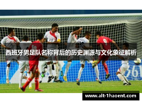 西班牙男足队名称背后的历史渊源与文化象征解析
