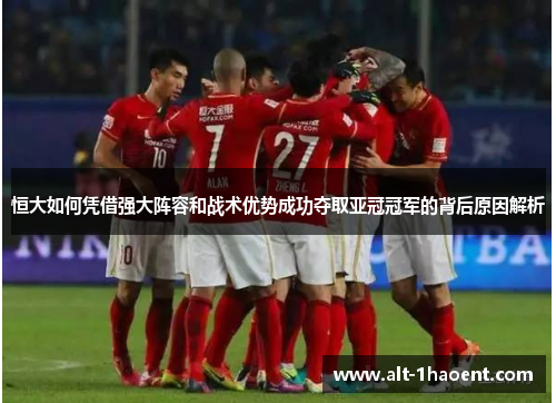恒大如何凭借强大阵容和战术优势成功夺取亚冠冠军的背后原因解析