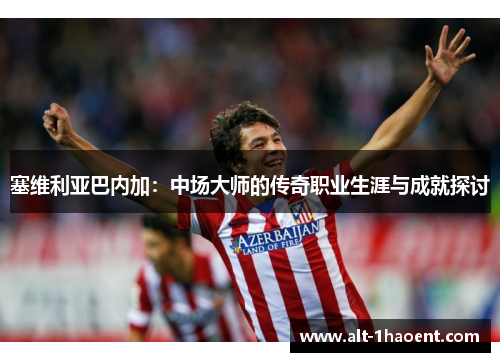 塞维利亚巴内加：中场大师的传奇职业生涯与成就探讨