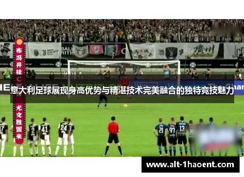 意大利足球展现身高优势与精湛技术完美融合的独特竞技魅力