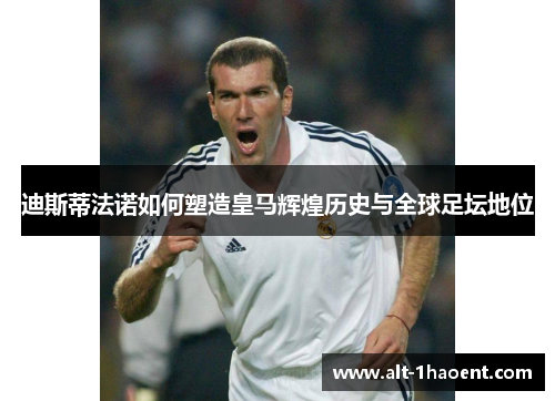 迪斯蒂法诺如何塑造皇马辉煌历史与全球足坛地位