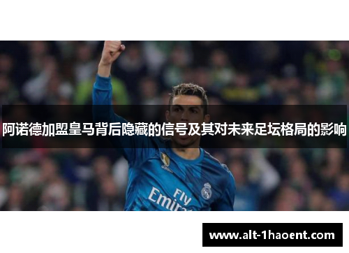 阿诺德加盟皇马背后隐藏的信号及其对未来足坛格局的影响