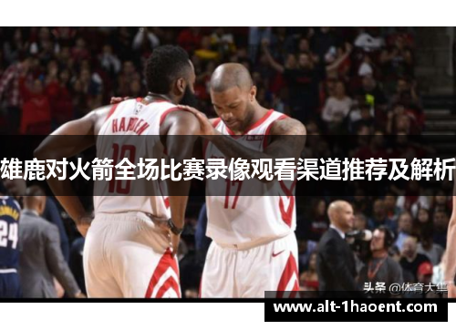 雄鹿对火箭全场比赛录像观看渠道推荐及解析