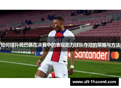 如何提升姆巴佩在决赛中的表现助力球队夺冠的策略与方法 如何提升姆巴佩在决赛中的表现助力球队夺冠的策略与方法