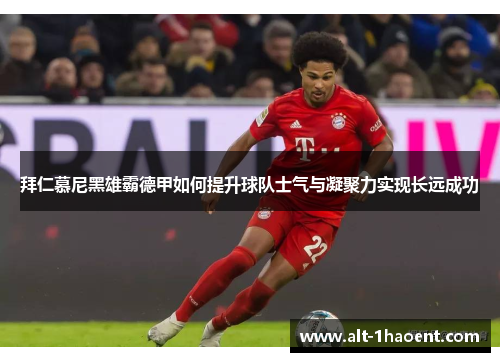 拜仁慕尼黑雄霸德甲如何提升球队士气与凝聚力实现长远成功