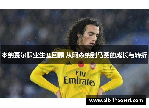 本纳赛尔职业生涯回顾 从阿森纳到马赛的成长与转折