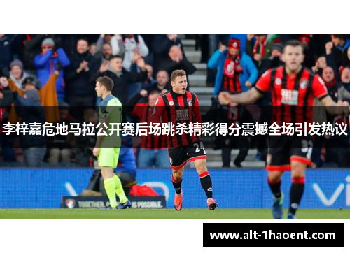 李梓嘉危地马拉公开赛后场跳杀精彩得分震撼全场引发热议