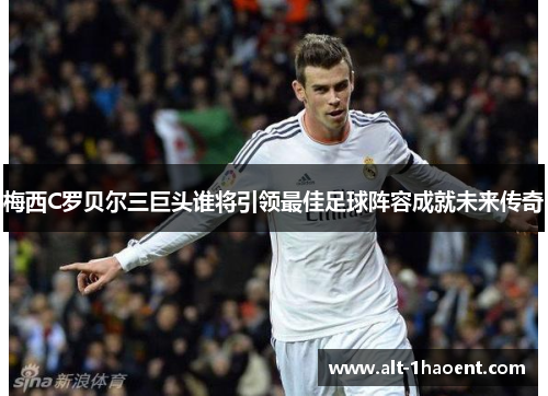 梅西C罗贝尔三巨头谁将引领最佳足球阵容成就未来传奇