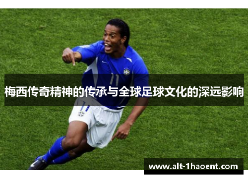 梅西传奇精神的传承与全球足球文化的深远影响