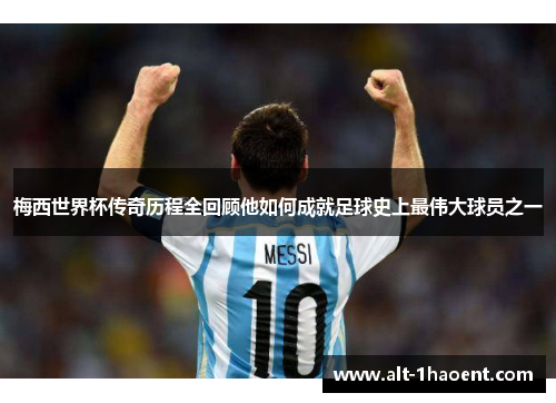 梅西世界杯传奇历程全回顾他如何成就足球史上最伟大球员之一
