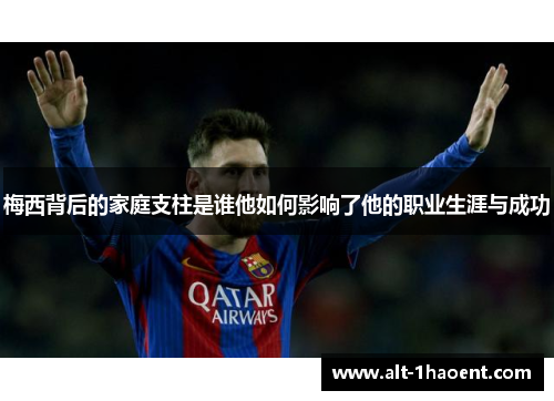 梅西背后的家庭支柱是谁他如何影响了他的职业生涯与成功