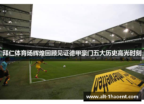 拜仁体育场辉煌回顾见证德甲豪门五大历史高光时刻