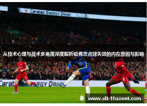 从技术心理与战术多角度深度解析哈弗茨点球失效的内在原因与影响