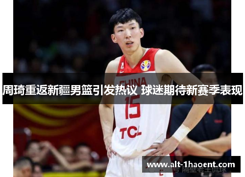 周琦重返新疆男篮引发热议 球迷期待新赛季表现