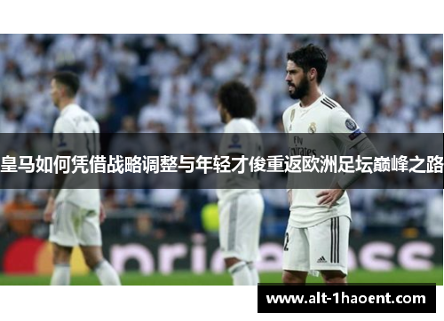 皇马如何凭借战略调整与年轻才俊重返欧洲足坛巅峰之路