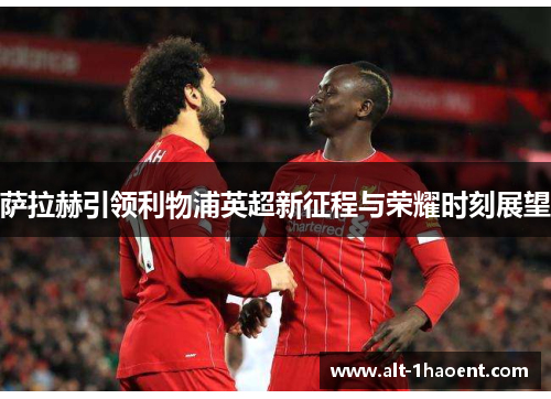 萨拉赫引领利物浦英超新征程与荣耀时刻展望