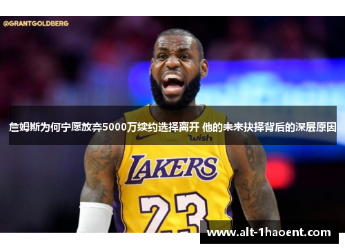 詹姆斯为何宁愿放弃5000万续约选择离开 他的未来抉择背后的深层原因