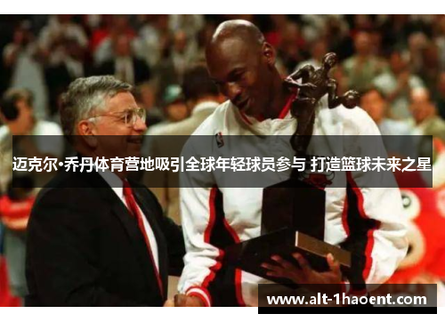 迈克尔·乔丹体育营地吸引全球年轻球员参与 打造篮球未来之星