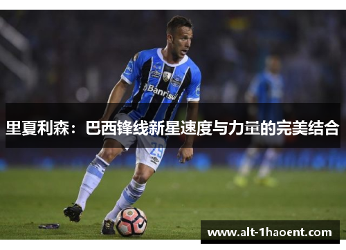 里夏利森:巴西锋线新星速度与力量的完美结合 里夏利森:巴西锋线新星速度与力量的完美结合